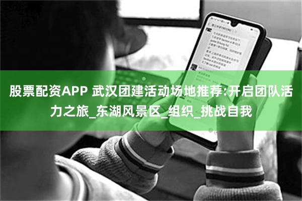 股票配资APP 武汉团建活动场地推荐:开启团队活力之旅_东湖风景区_组织_挑战自我