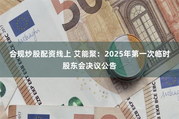 合规炒股配资线上 艾能聚：2025年第一次临时股东会决议公告