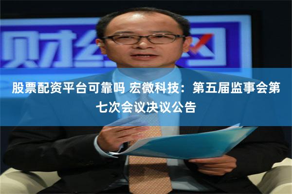 股票配资平台可靠吗 宏微科技：第五届监事会第七次会议决议公告