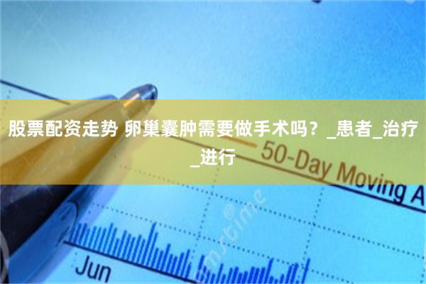 股票配资走势 卵巢囊肿需要做手术吗？_患者_治疗_进行