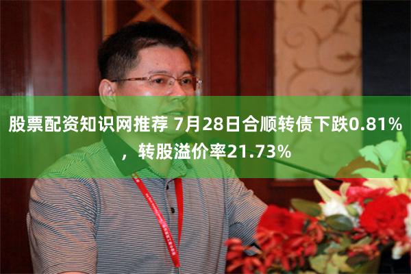 股票配资知识网推荐 7月28日合顺转债下跌0.81%，转股溢价率21.73%