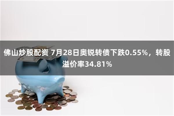 佛山炒股配资 7月28日奥锐转债下跌0.55%，转股溢价率34.81%