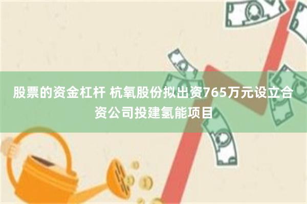 股票的资金杠杆 杭氧股份拟出资765万元设立合资公司投建氢能项目