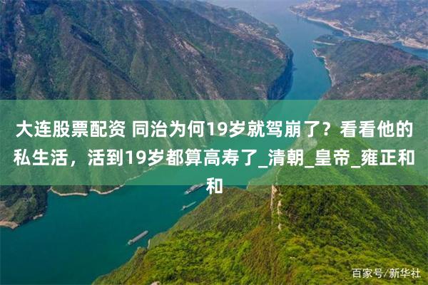 大连股票配资 同治为何19岁就驾崩了？看看他的私生活，活到19岁都算高寿了_清朝_皇帝_雍正和