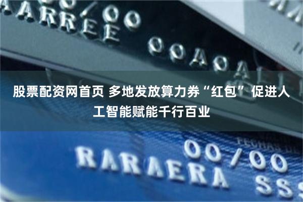 股票配资网首页 多地发放算力券“红包” 促进人工智能赋能千行百业