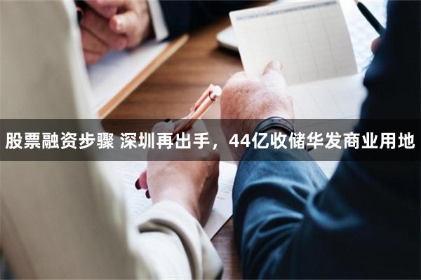 股票融资步骤 深圳再出手，44亿收储华发商业用地