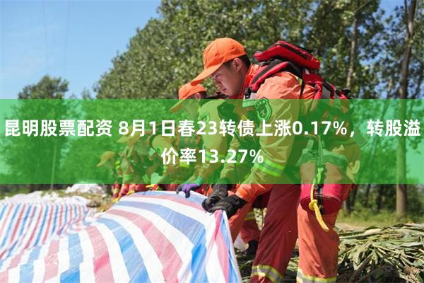 昆明股票配资 8月1日春23转债上涨0.17%，转股溢价率13.27%