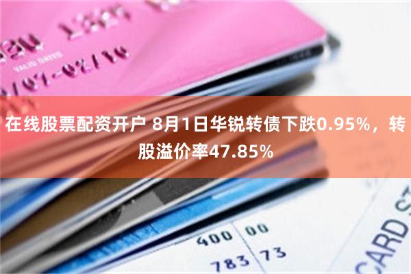 在线股票配资开户 8月1日华锐转债下跌0.95%，转股溢价率47.85%