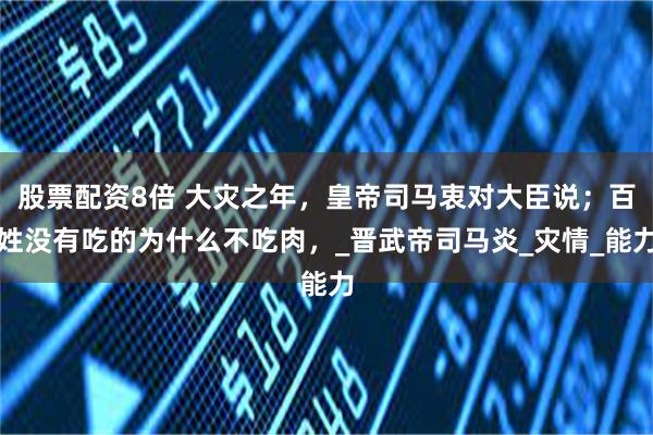 股票配资8倍 大灾之年，皇帝司马衷对大臣说；百姓没有吃的为什么不吃肉，_晋武帝司马炎_灾情_能力