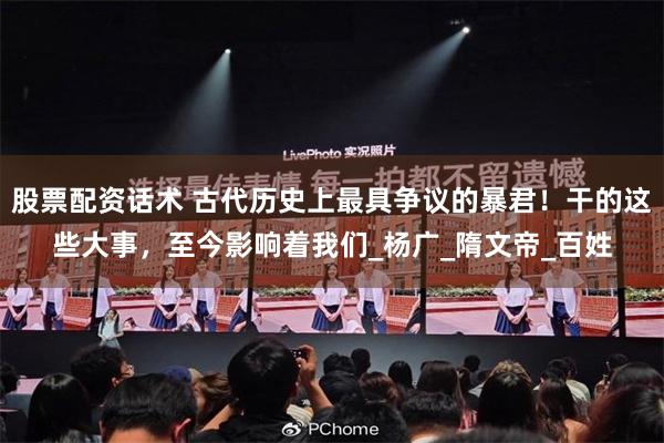 股票配资话术 古代历史上最具争议的暴君！干的这些大事，至今影响着我们_杨广_隋文帝_百姓