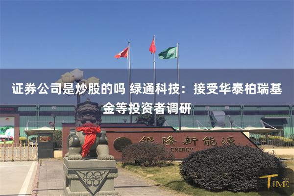 证券公司是炒股的吗 绿通科技：接受华泰柏瑞基金等投资者调研