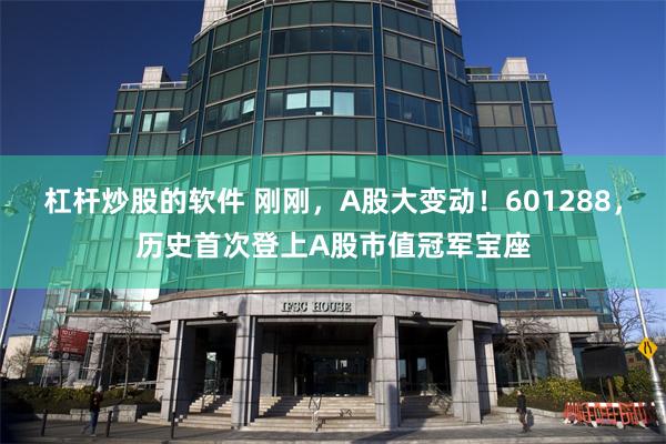 杠杆炒股的软件 刚刚，A股大变动！601288，历史首次登上A股市值冠军宝座