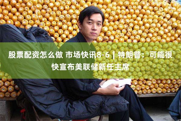 股票配资怎么做 市场快讯8-6∣特朗普：可能很快宣布美联储新任主席