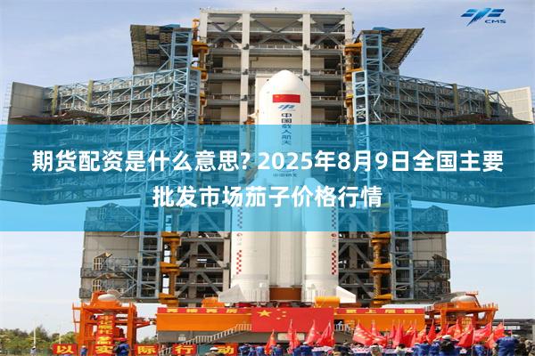 期货配资是什么意思? 2025年8月9日全国主要批发市场茄子价格行情