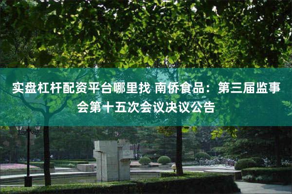 实盘杠杆配资平台哪里找 南侨食品：第三届监事会第十五次会议决议公告