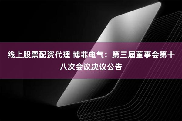 线上股票配资代理 博菲电气：第三届董事会第十八次会议决议公告