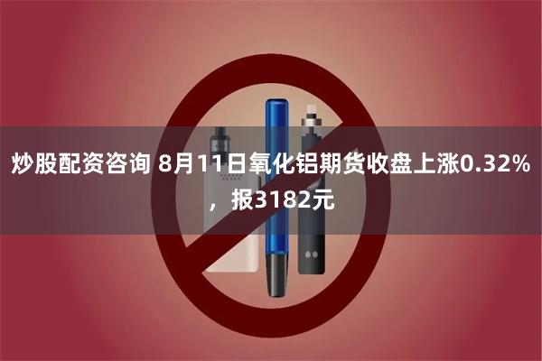 炒股配资咨询 8月11日氧化铝期货收盘上涨0.32%，报3182元