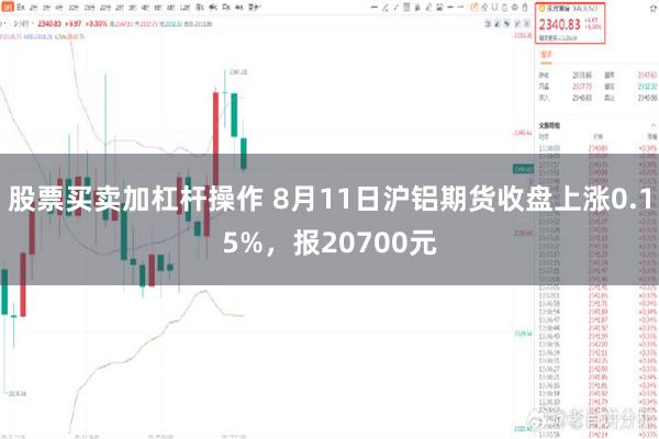 股票买卖加杠杆操作 8月11日沪铝期货收盘上涨0.15%，报20700元