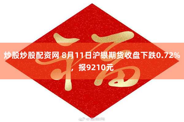 炒股炒股配资网 8月11日沪银期货收盘下跌0.72%，报9210元