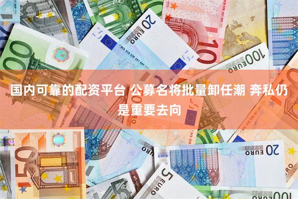 国内可靠的配资平台 公募名将批量卸任潮 奔私仍是重要去向