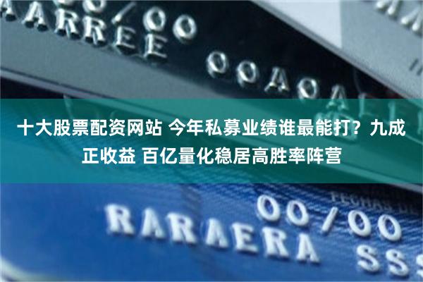十大股票配资网站 今年私募业绩谁最能打？九成正收益 百亿量化稳居高胜率阵营