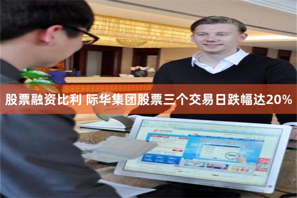 股票融资比利 际华集团股票三个交易日跌幅达20%
