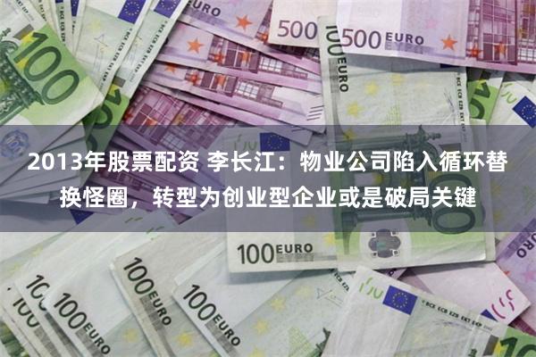 2013年股票配资 李长江：物业公司陷入循环替换怪圈，转型为创业型企业或是破局关键