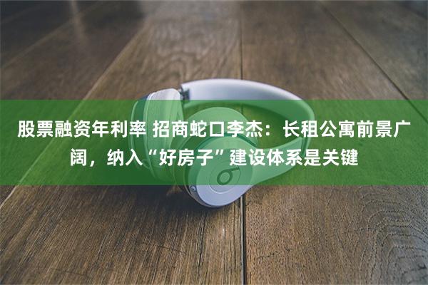 股票融资年利率 招商蛇口李杰：长租公寓前景广阔，纳入“好房子”建设体系是关键