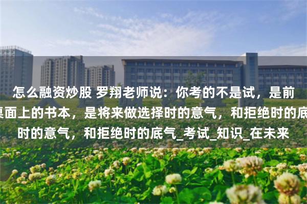 怎么融资炒股 罗翔老师说：你考的不是试，是前途和暮年的欢喜；你桌面上的书本，是将来做选择时的意气，和拒绝时的底气_考试_知识_在未来