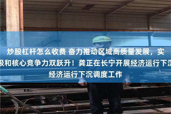 炒股杠杆怎么收费 奋力推动区域高质量发展，实现区域能级和核心竞争力双跃升！龚正在长宁开展经济运行下沉调度工作