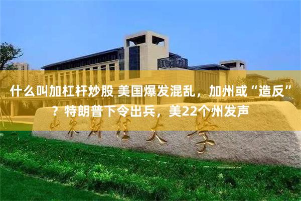 什么叫加杠杆炒股 美国爆发混乱，加州或“造反”？特朗普下令出兵，美22个州发声
