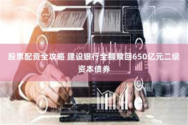 股票配资全攻略 建设银行全额赎回650亿元二级资本债券
