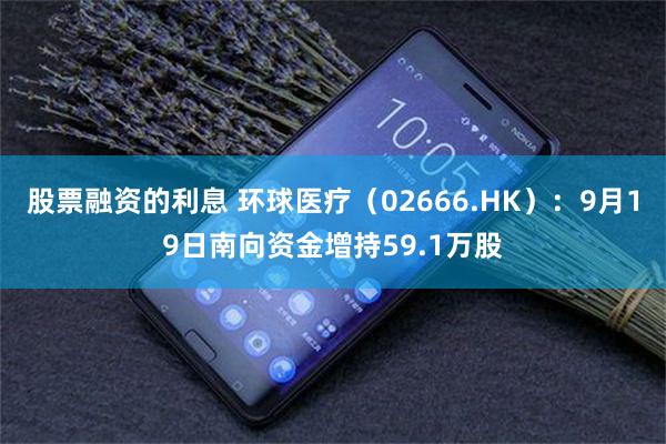 股票融资的利息 环球医疗（02666.HK）：9月19日南向资金增持59.1万股