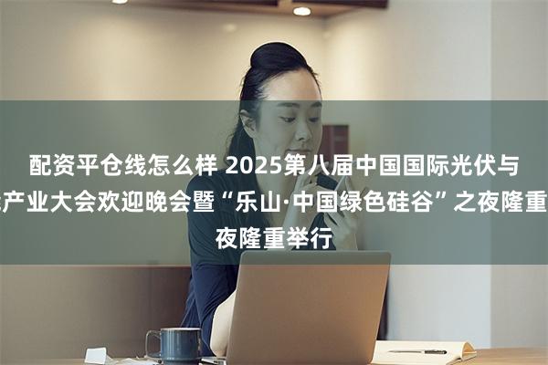 配资平仓线怎么样 2025第八届中国国际光伏与储能产业大会欢迎晚会暨“乐山·中国绿色硅谷”之夜隆重举行