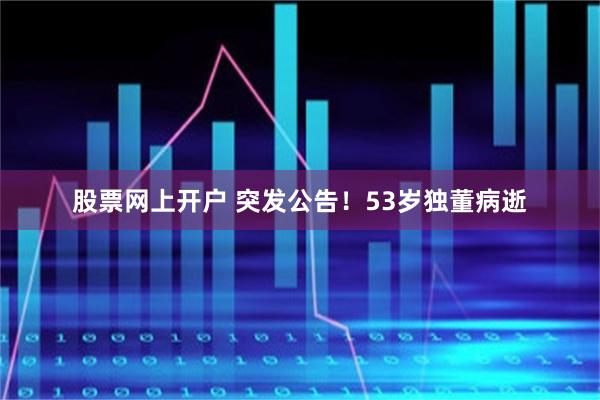 股票网上开户 突发公告！53岁独董病逝