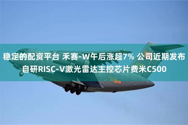 稳定的配资平台 禾赛-W午后涨超7% 公司近期发布自研RISC-V激光雷达主控芯片费米C500