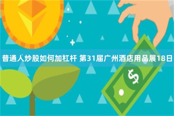 普通人炒股如何加杠杆 第31届广州酒店用品展18日