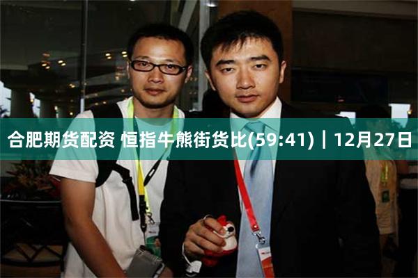 合肥期货配资 恒指牛熊街货比(59:41)︱12月27日