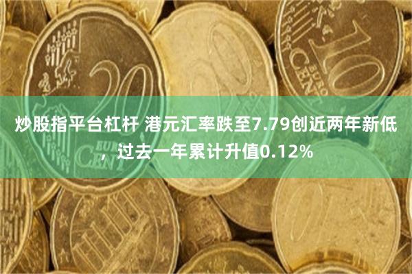 炒股指平台杠杆 港元汇率跌至7.79创近两年新低，过去一年累计升值0.12%