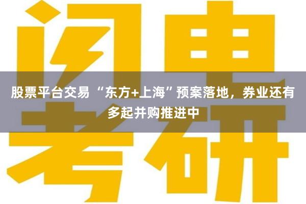 股票平台交易 “东方+上海”预案落地，券业还有多起并购推进中