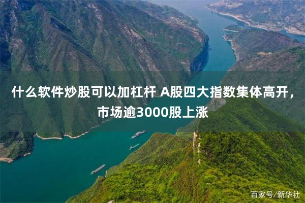 什么软件炒股可以加杠杆 A股四大指数集体高开，市场逾3000股上涨