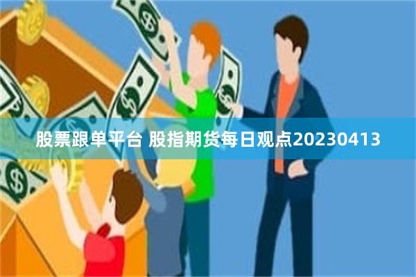 股票跟单平台 股指期货每日观点20230413