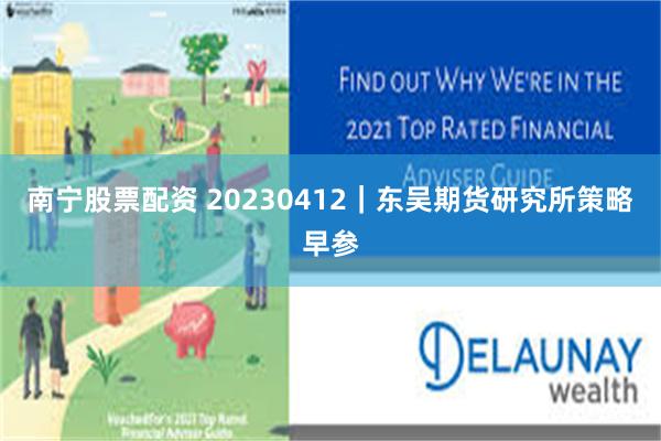 南宁股票配资 20230412｜东吴期货研究所策略早参
